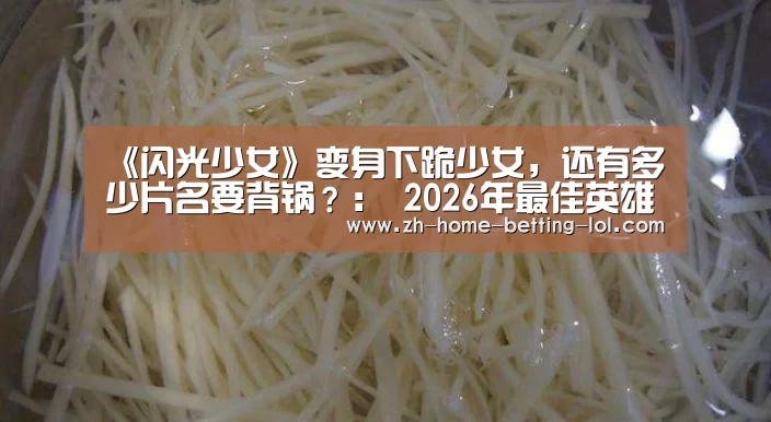 《闪光少女》变身下跪少女,还有多少片名要背锅?: 2026年最佳英雄联盟投注网站(图2) LoL投注网站