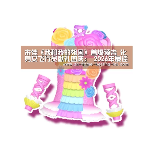 宋佳《我和我的祖国》首爆预告 化身女飞行员献礼国庆: 2026年最佳英雄联盟投注网站(图1) 2026年最佳英雄联盟投注网站