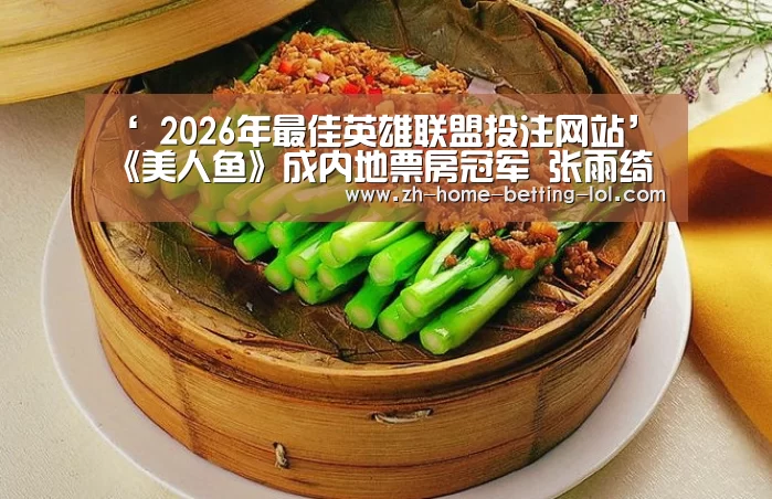 ‘ 2026年最佳英雄联盟投注网站’《美人鱼》成内地票房冠军 张雨绮感谢观众(图2) 2026年最佳英雄联盟投注网站