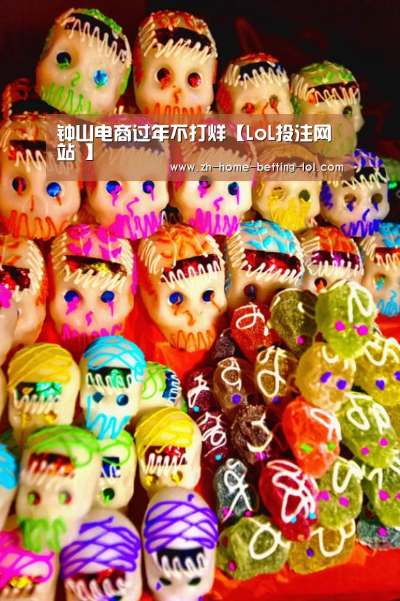 钟山电商过年不打烊【LoL投注网站 】(图1) LoL投注网站