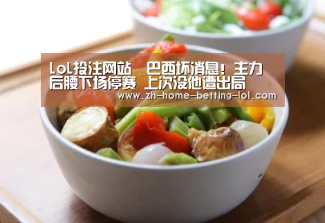 LoL投注网站 _巴西坏消息!主力后腰下场停赛 上次没他遭出局(图3) LoL投注网站